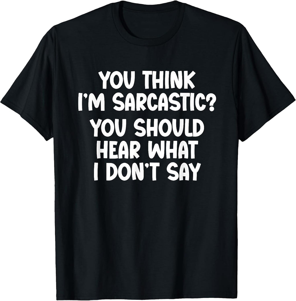 You Think I’m Sarcastic. You Should Hear What I Don’t Say T-Shirt