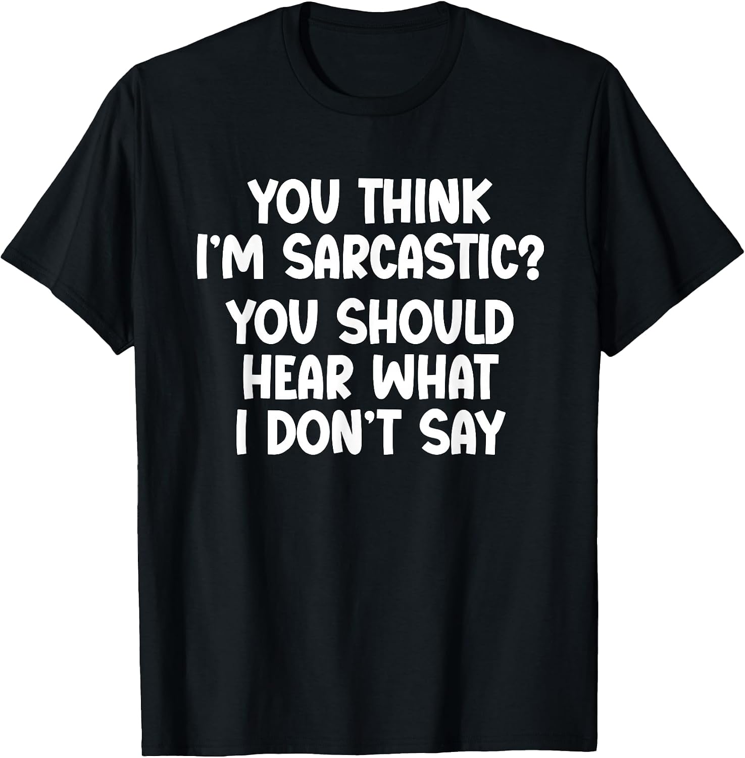 You Think I’m Sarcastic. You Should Hear What I Don’t Say T-Shirt