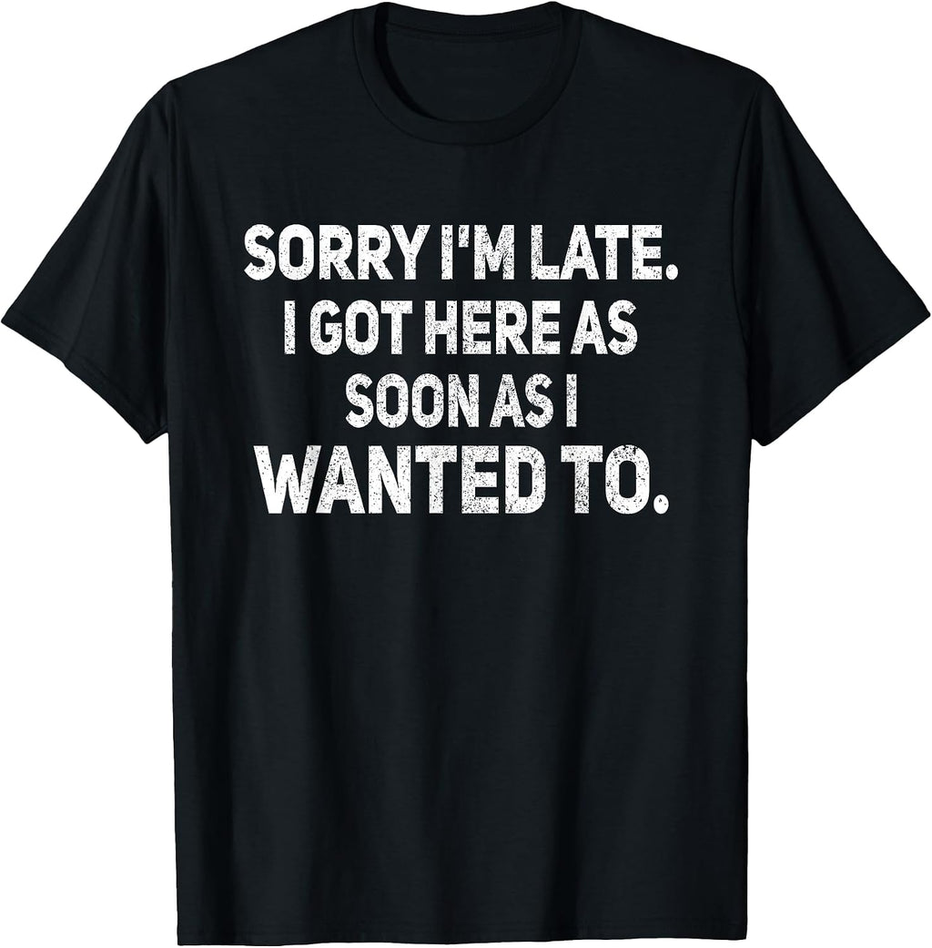 Sorry I'm Late I Got Here As Soon As I Wanted to Sarcastic T-Shirt