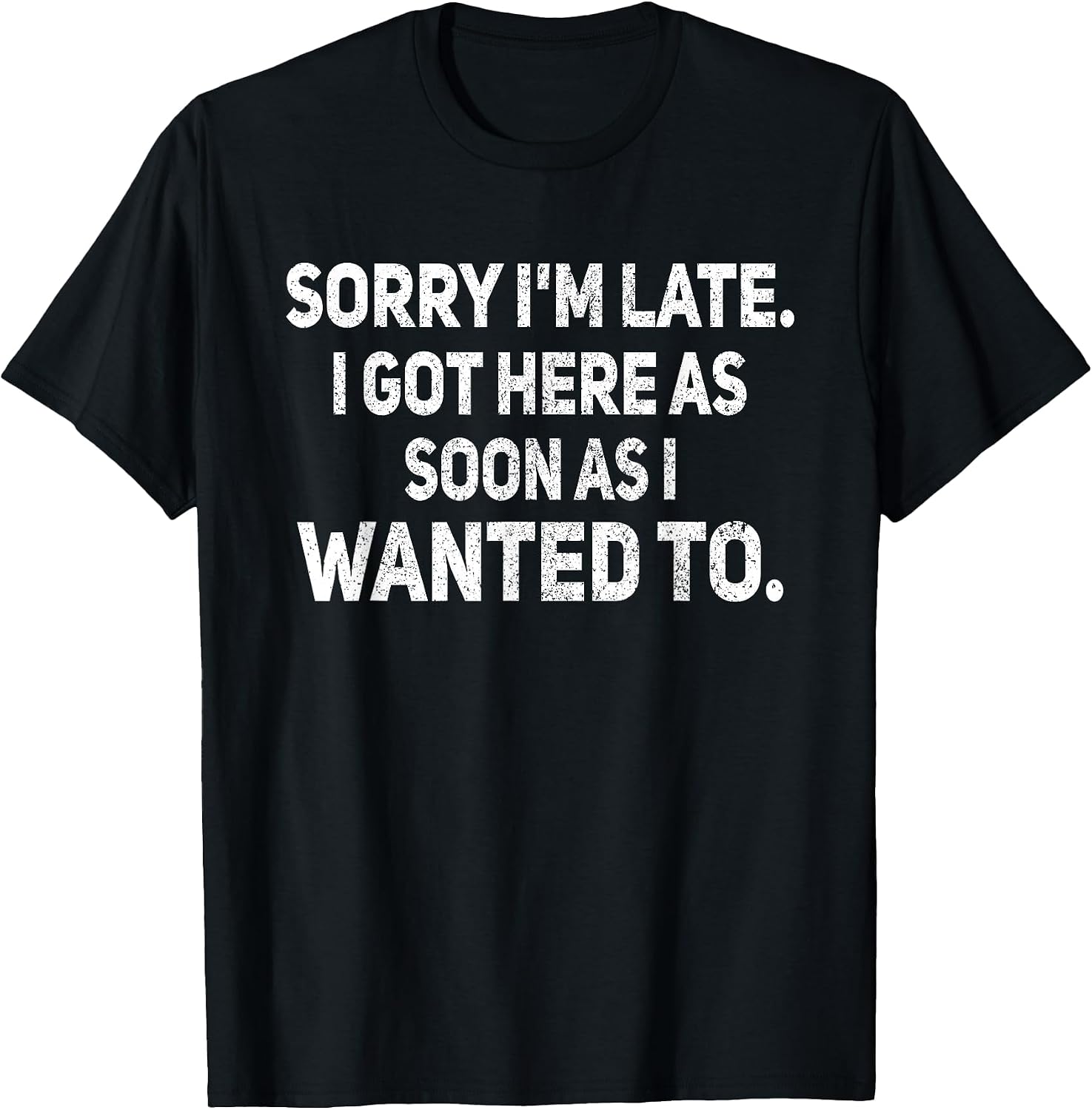 Sorry I'm Late I Got Here As Soon As I Wanted to Sarcastic T-Shirt