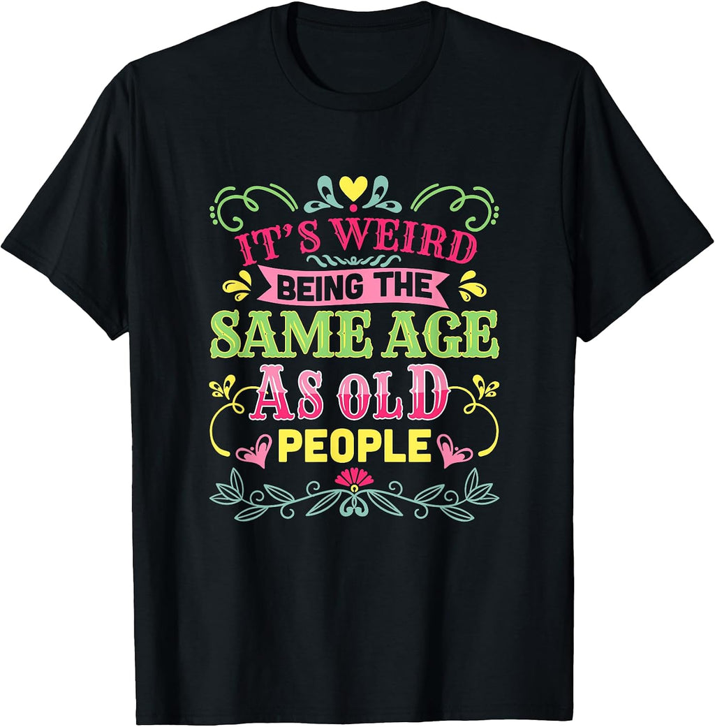 Its Weird Being The Same Age As Old People Funny Sarcastic T-Shirt