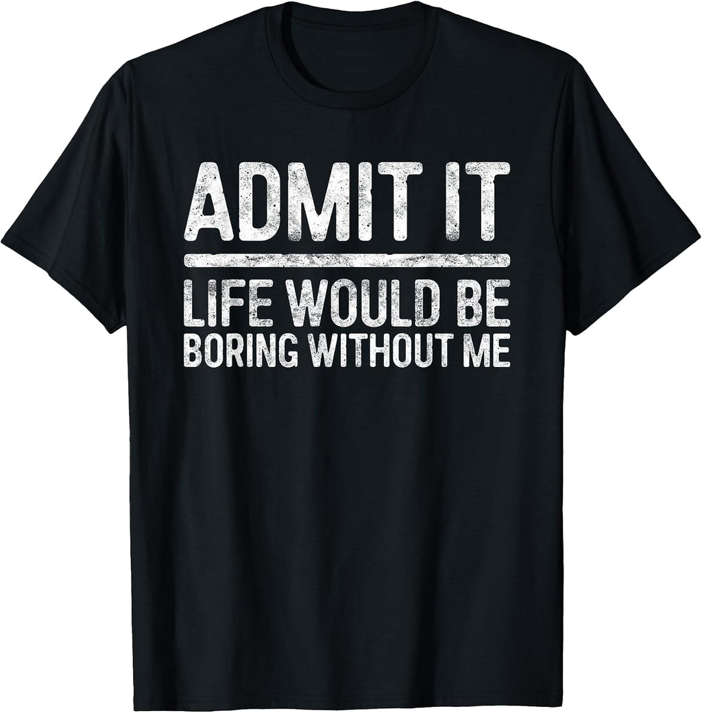 Admit It Life Would Be Boring Without Me Shirt Sarcastic T-Shirt