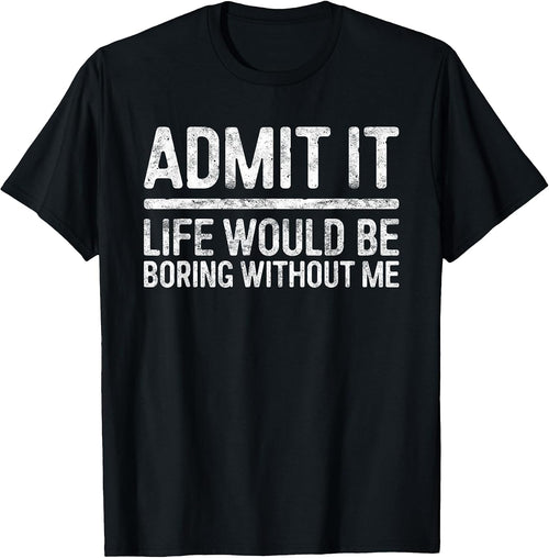 Admit It Life Would Be Boring Without Me Shirt Sarcastic T-Shirt