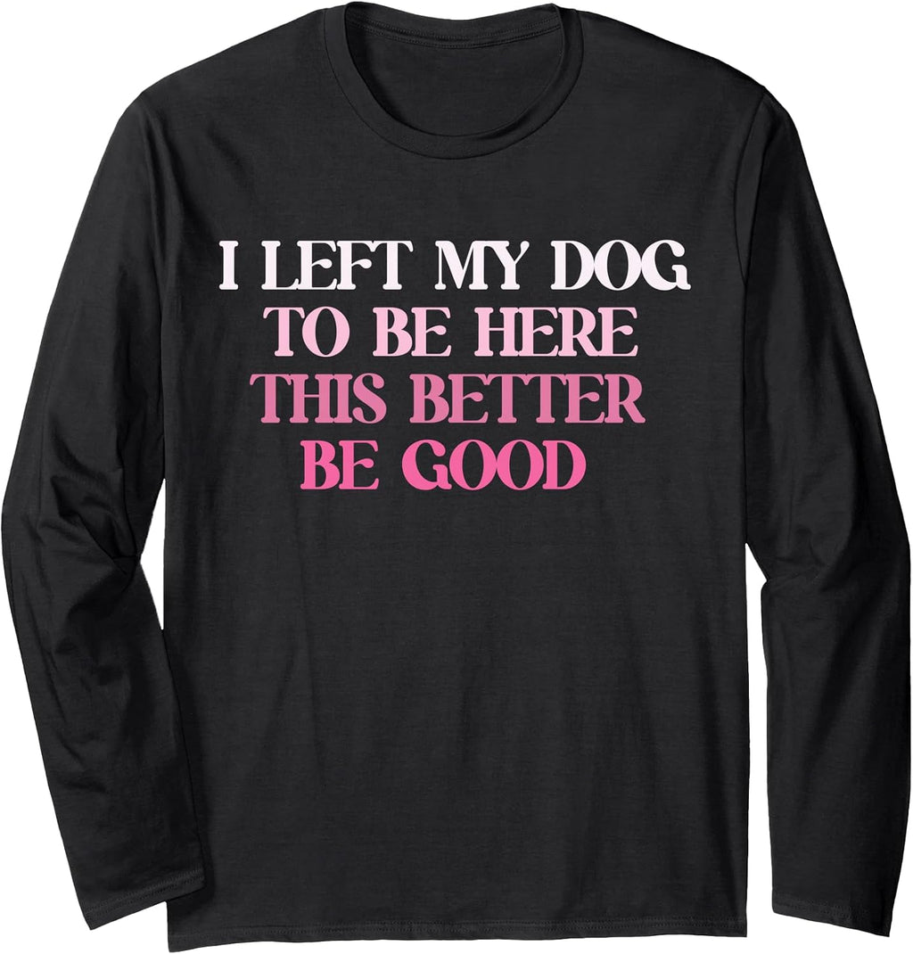 Dog Lover I Left My Dog To Be Here This Better Be Good Long Sleeve T-Shirt
