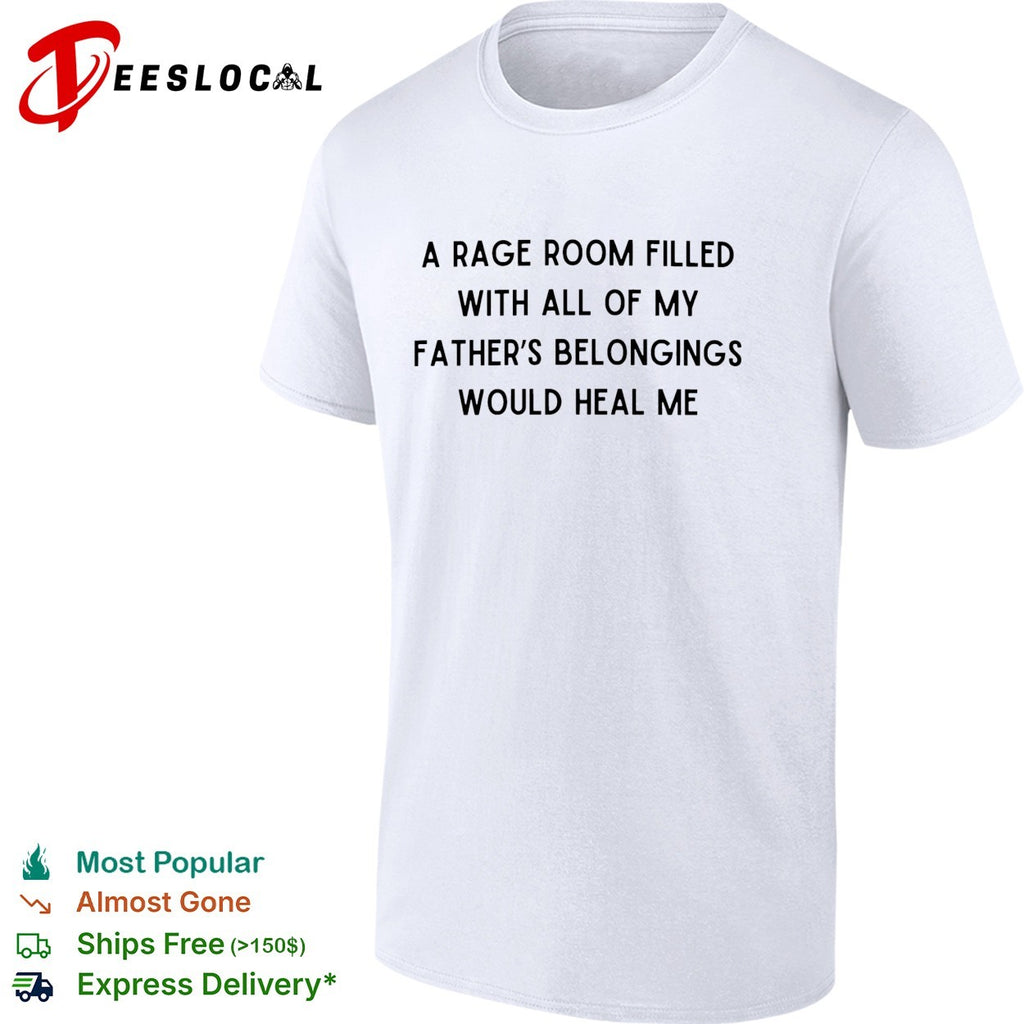 A rage room filled with all of my father’s belongings would heal me shirt