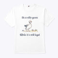 Be A Silly Goose While It’s Still Legal Shirt
