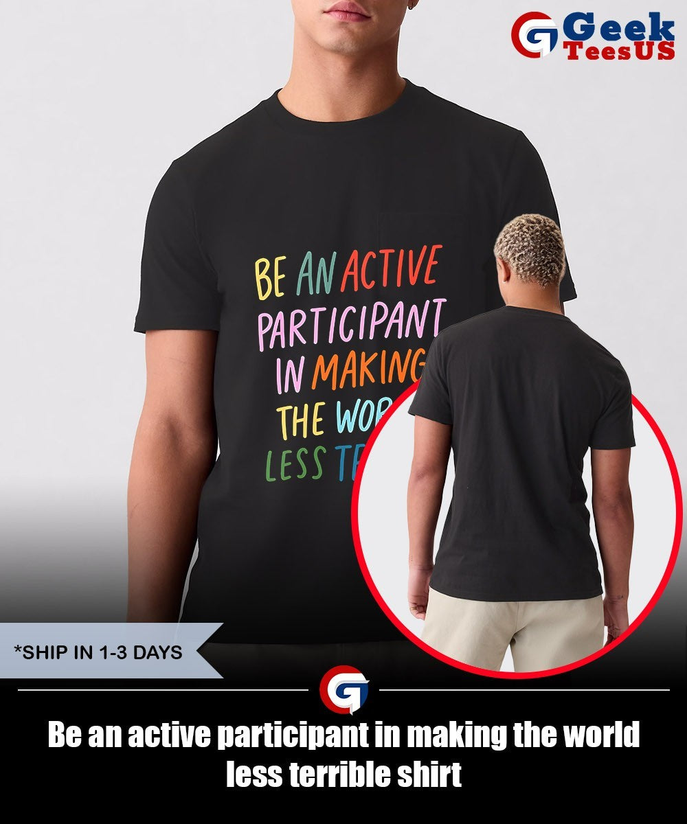 Be an active participant in making the world less terrible shirt