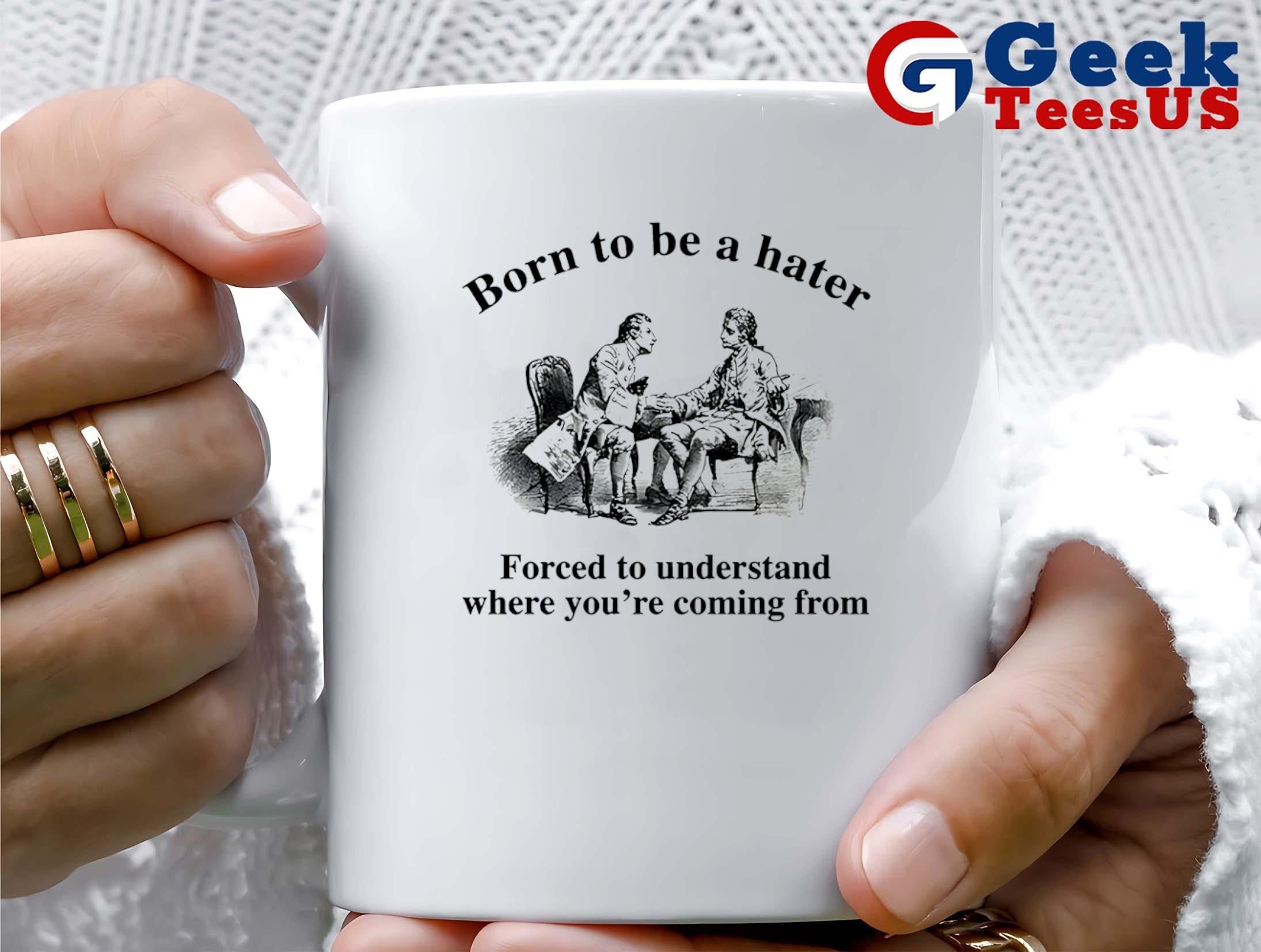 Born to be a hater forced to understand where you’re coming from shirt
