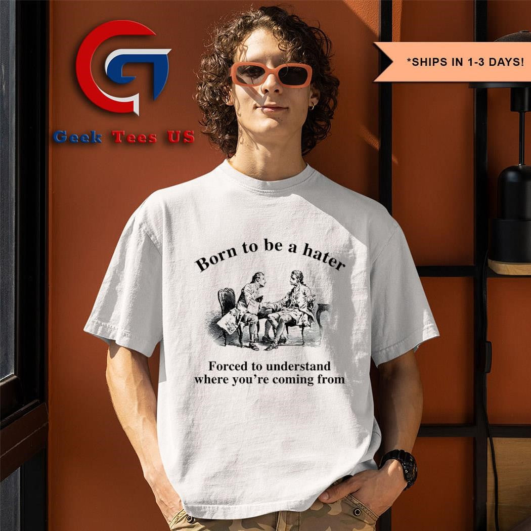 Born to be a hater forced to understand where you’re coming from shirt