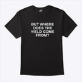 But Where Does The Yield Come From T Shirt