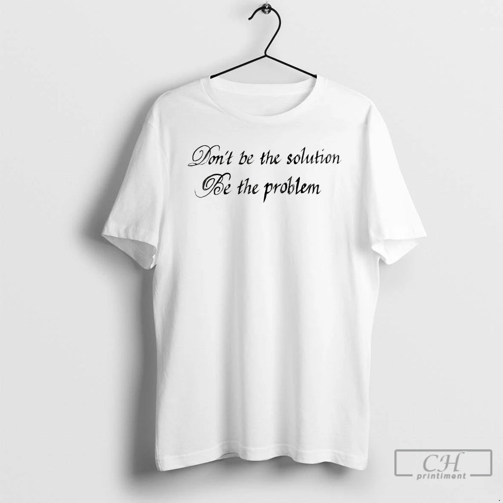 Classic Dont Be The Solution Be The Problem T Shirts