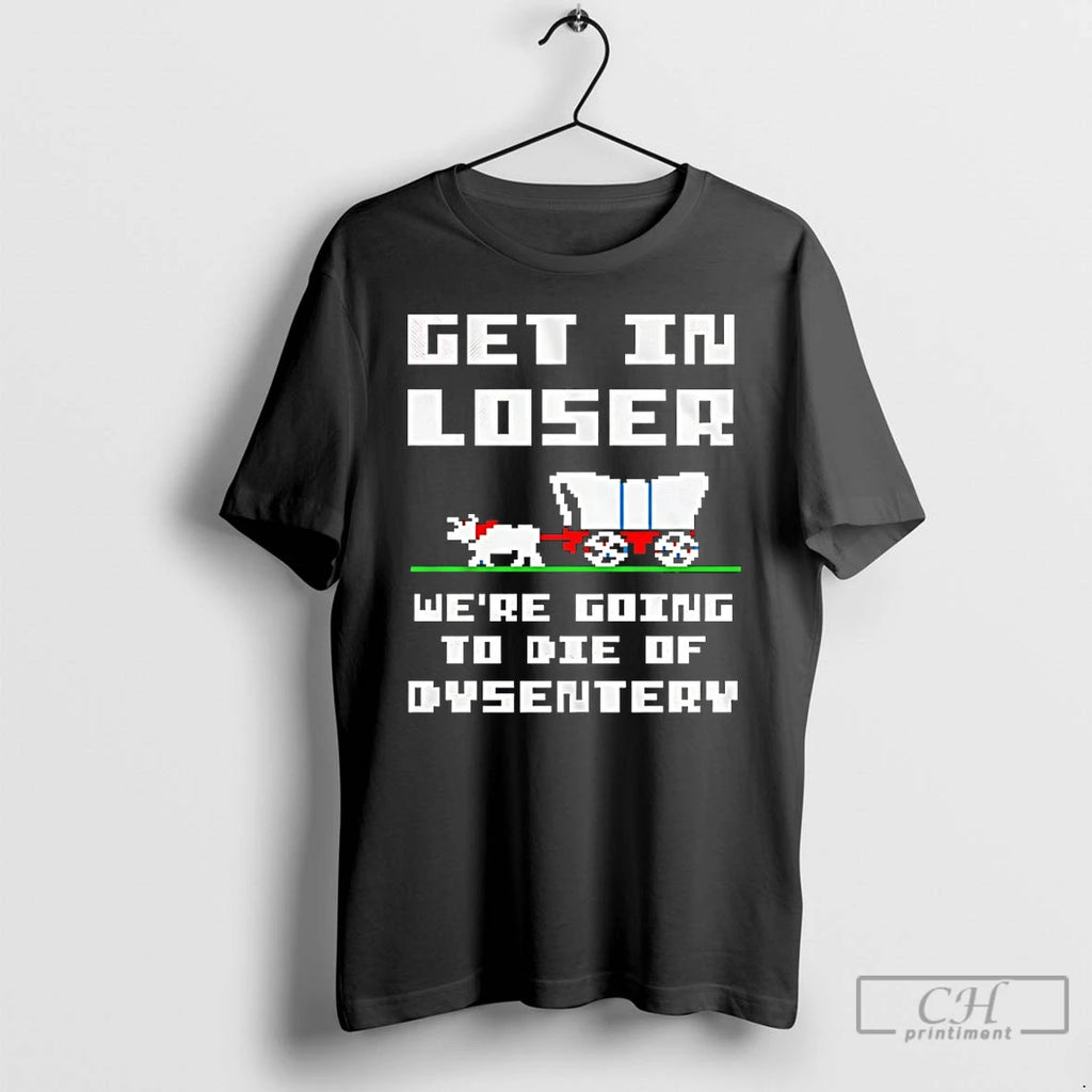 Classic Get In Loser Were Going To Die Of Dysentery