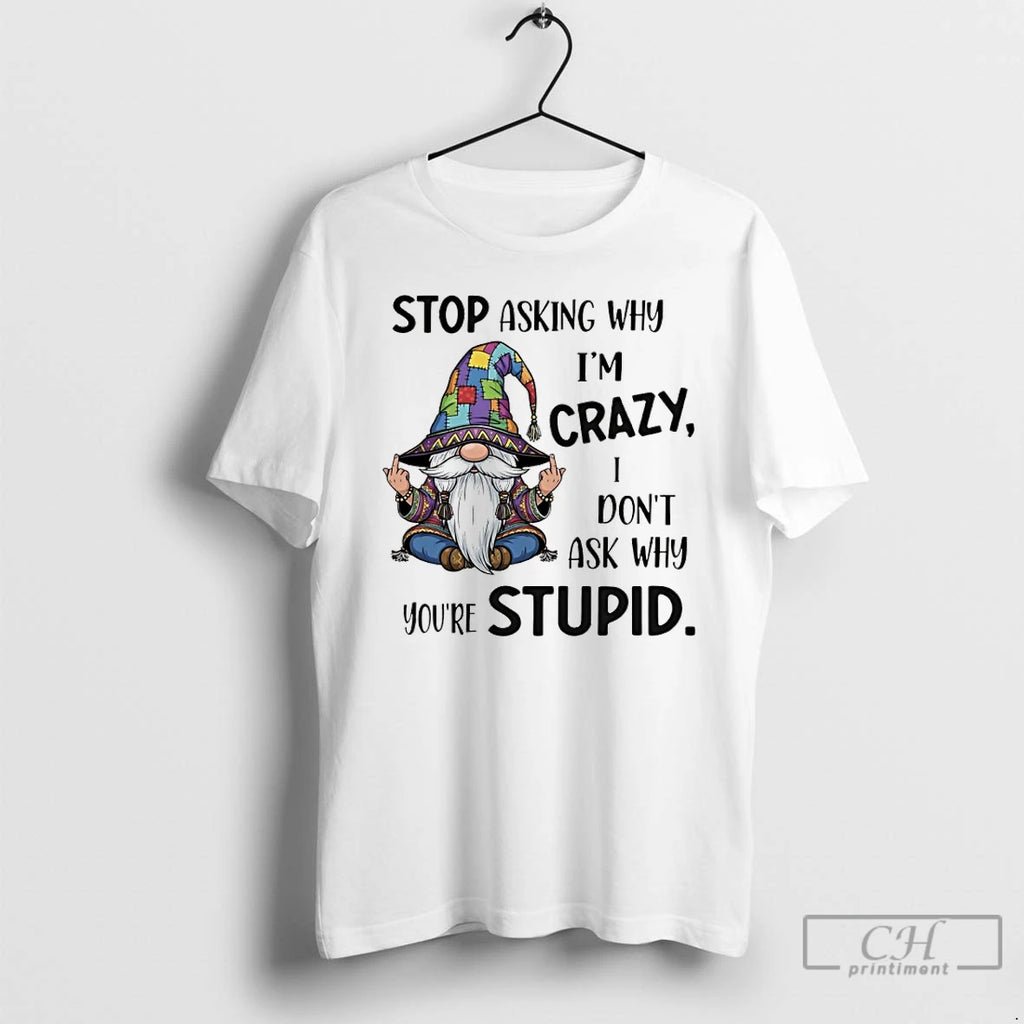 Classic Gnome Stop Asking Why Im Crazy I Dont Ask Why Youre Stupid T Shirts