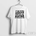 Classic If You Wanna Argue Contact My Sister She Handles All That T Shirts Sweater