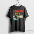 Classic Ignorance Is Not A Victimless Crime T Shirts