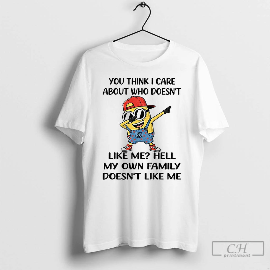 Classic Minion You Think I Care About Who Doesnt Like Me Hell My Own Family