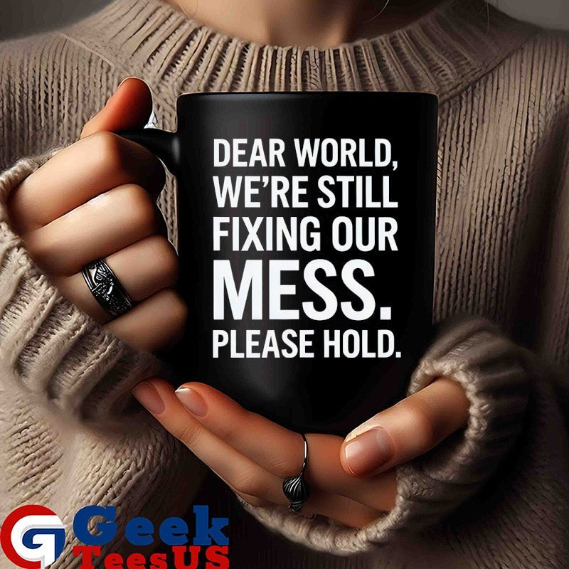 Dear world we’re still fixing our mess please hold shirt