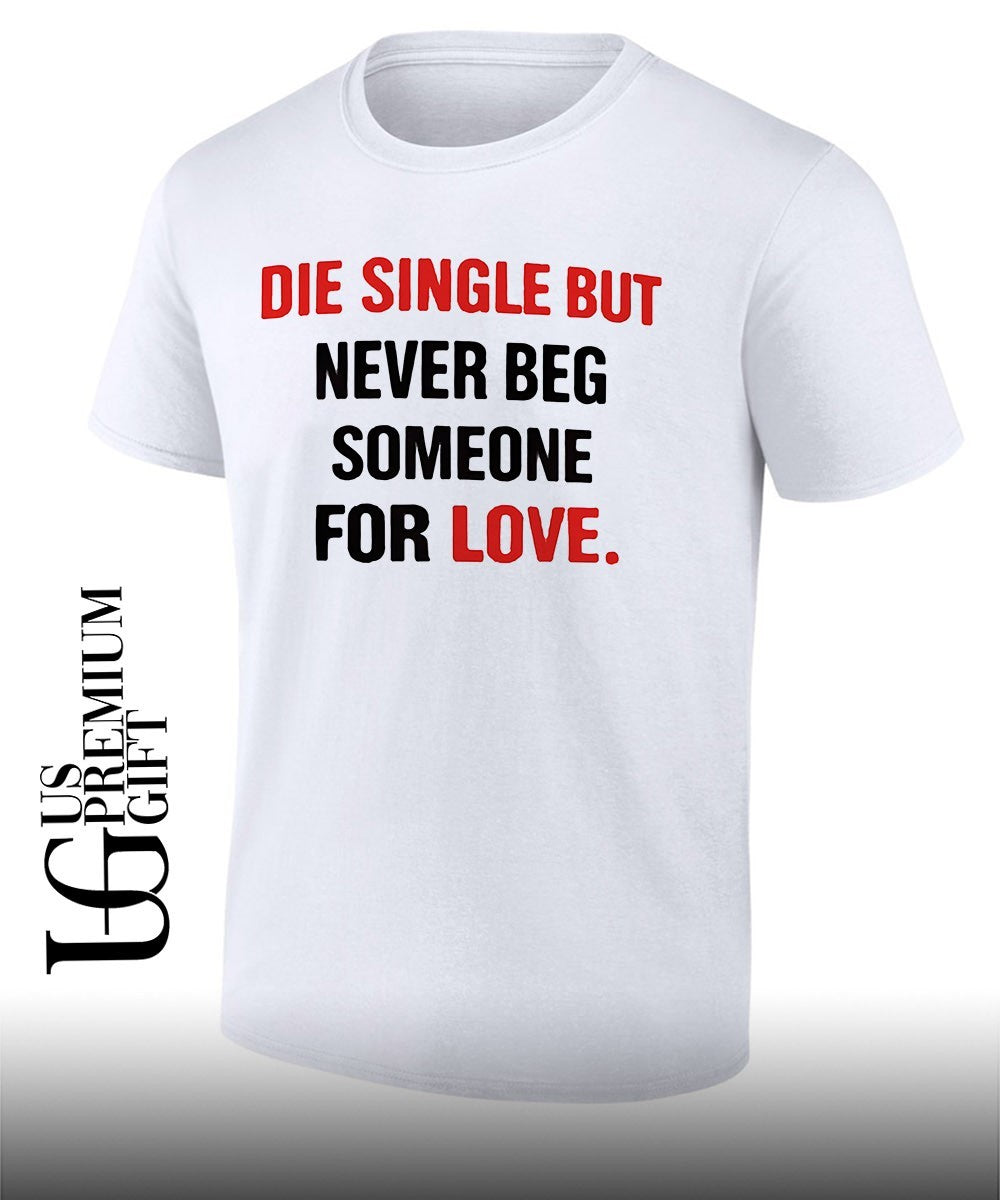 Die single but never beg someone for love shirt