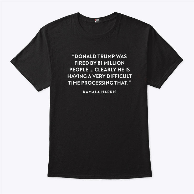 Donald Trump Was Fired By 81 Million People Clearly He Is Having A Very Difficult Time Processing That Kamala Harris Shirt