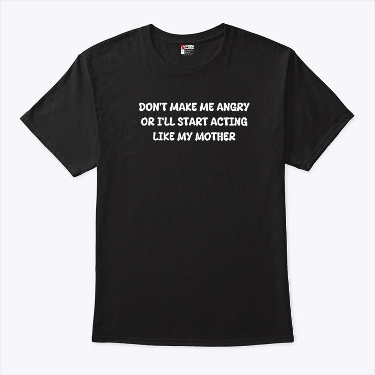 Don’t Make Me Angry Or I’ll Start Acting Like My Mother Shirt