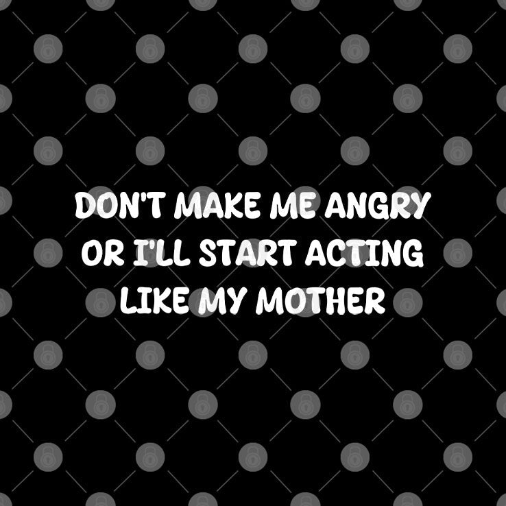 Don’t Make Me Angry Or I’ll Start Acting Like My Mother Shirt