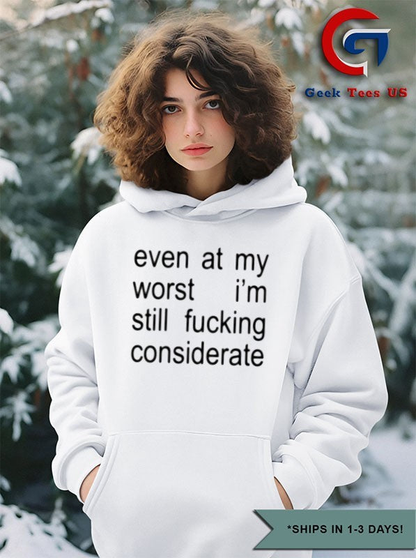 Even at my worst I’m still fucking considerate shirt