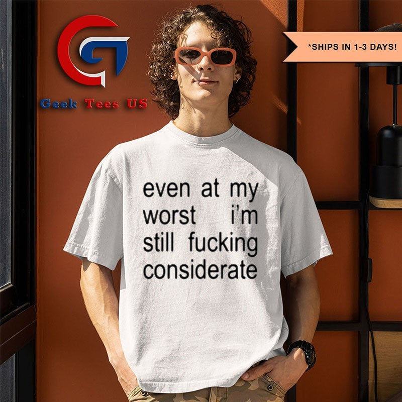 Even at my worst I’m still fucking considerate shirt