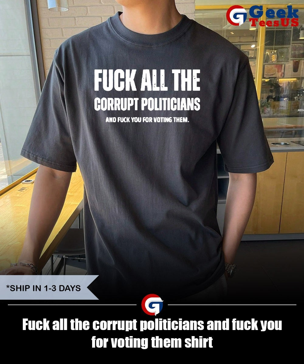 Fuck all the corrupt politicians and fuck you for voting them shirt