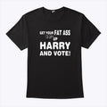Get Your Fat Ass Up Harry And Vote T Shirt