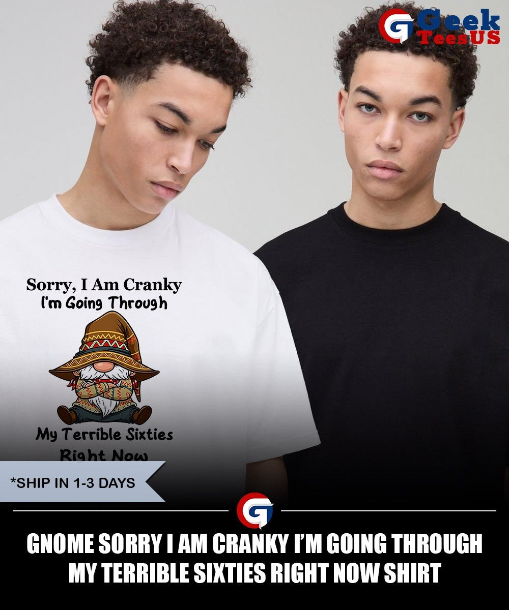 Gnome sorry I am Cranky I’m going through my terrible sixties right now shirt