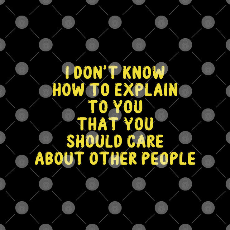 I Don’t Know How To Explain To You That You Should Care About Other People Shirt