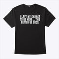I Left My Garage To Be Here This Better Be Good T Shirt