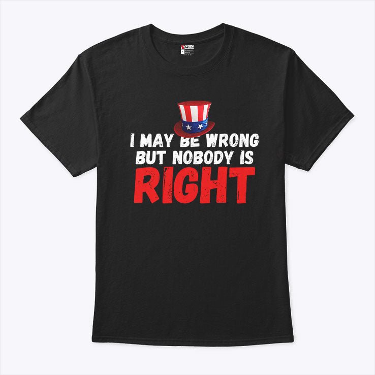 I May Be Wrong But Nobody Is Right T Shirt