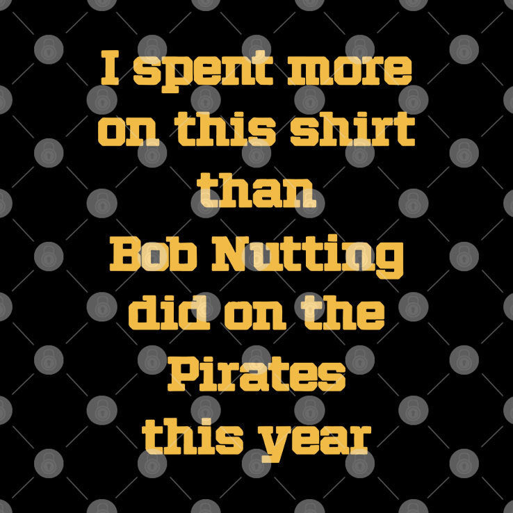 I Spent More On This Shirt Than Bob Nutting Did On The Pirates This Year Shirt