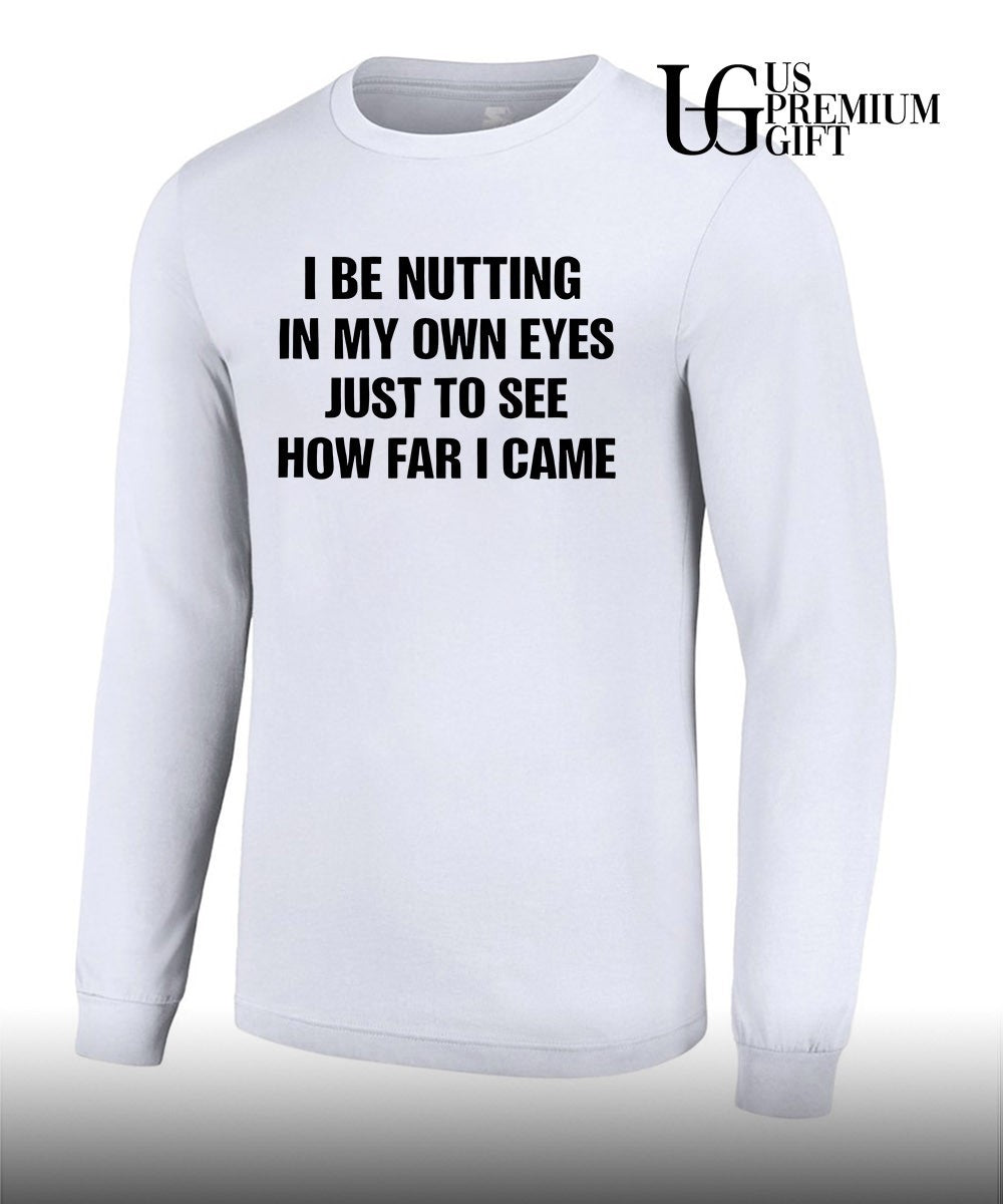 I be nutting in my own eyes just to see how far I came shirt