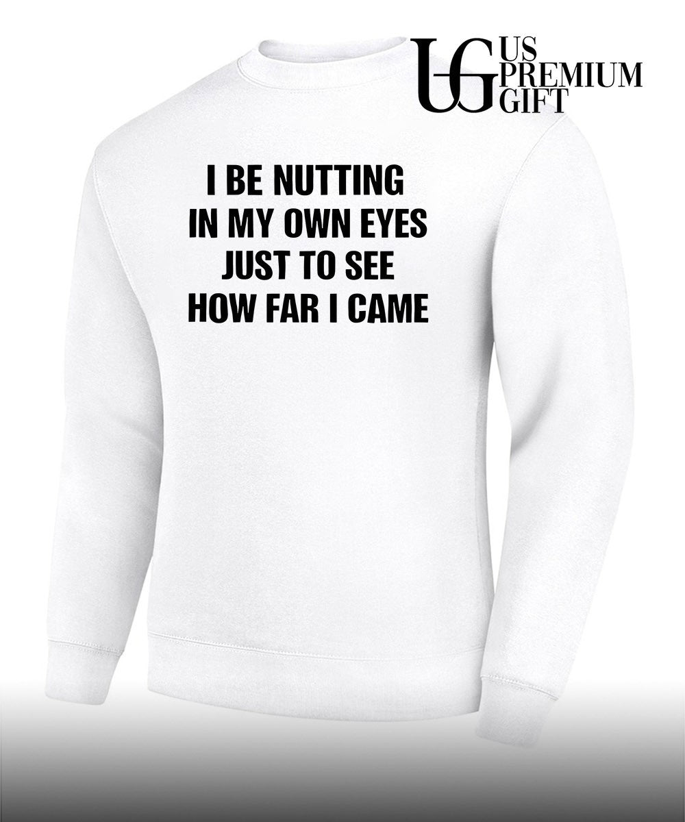 I be nutting in my own eyes just to see how far I came shirt