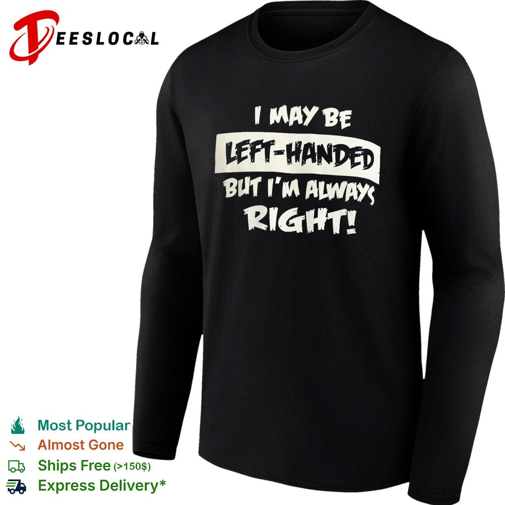 I may be left handed but I am always right shirt
