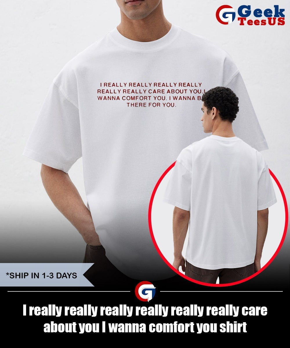 I really really really really really really care about you I wanna comfort you shirt