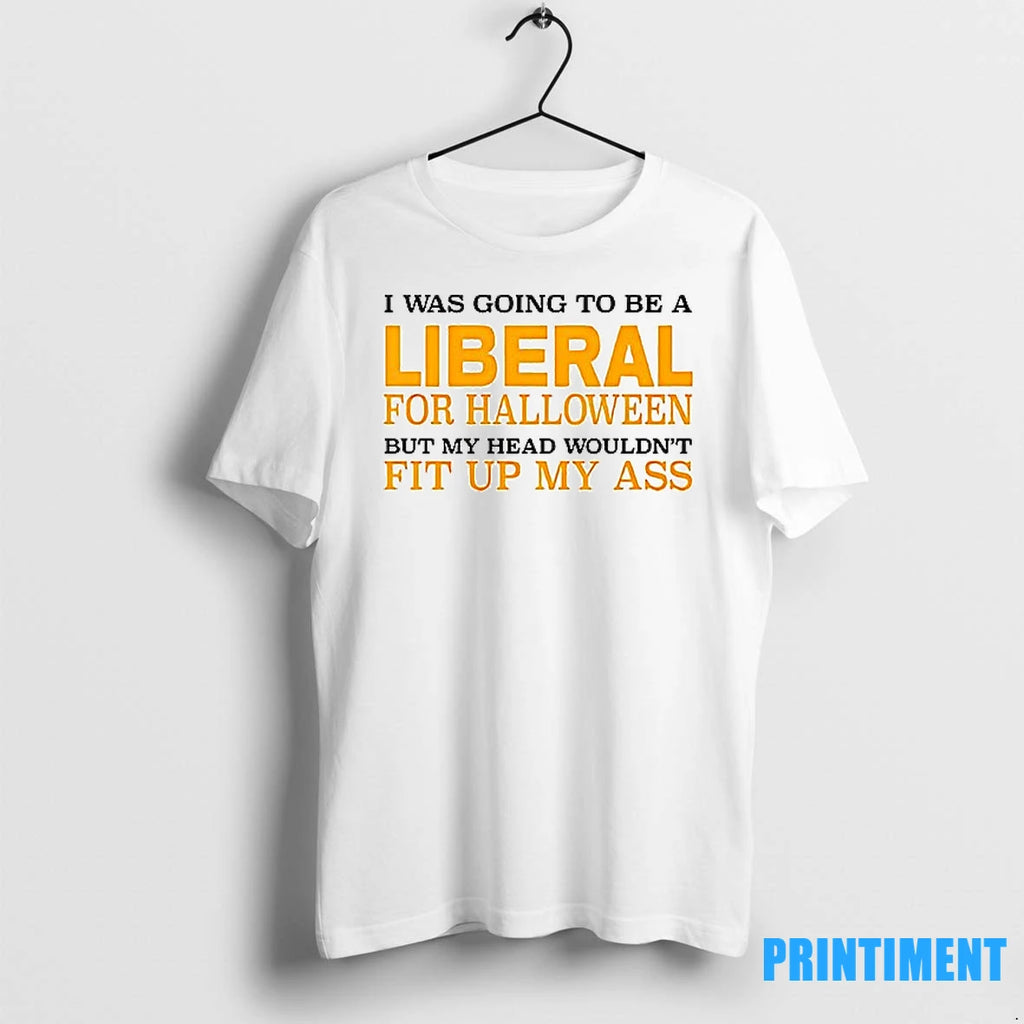 I Was Going To Be A Liberal For Halloween But My Head Wouldnt Fit Up