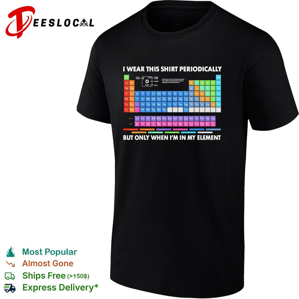 I wear this shirt periodically but only when I’m in my element periodic table shirt