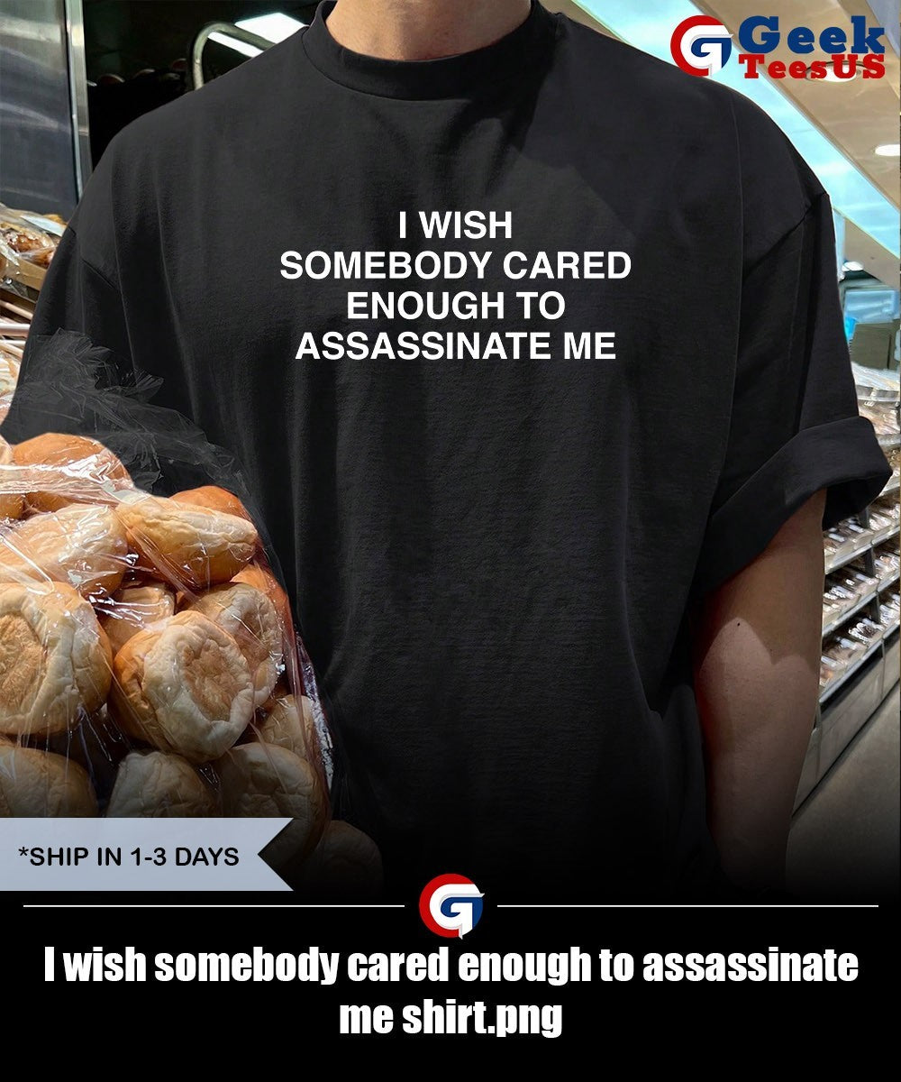 I wish somebody cared enough to assassinate me shirt