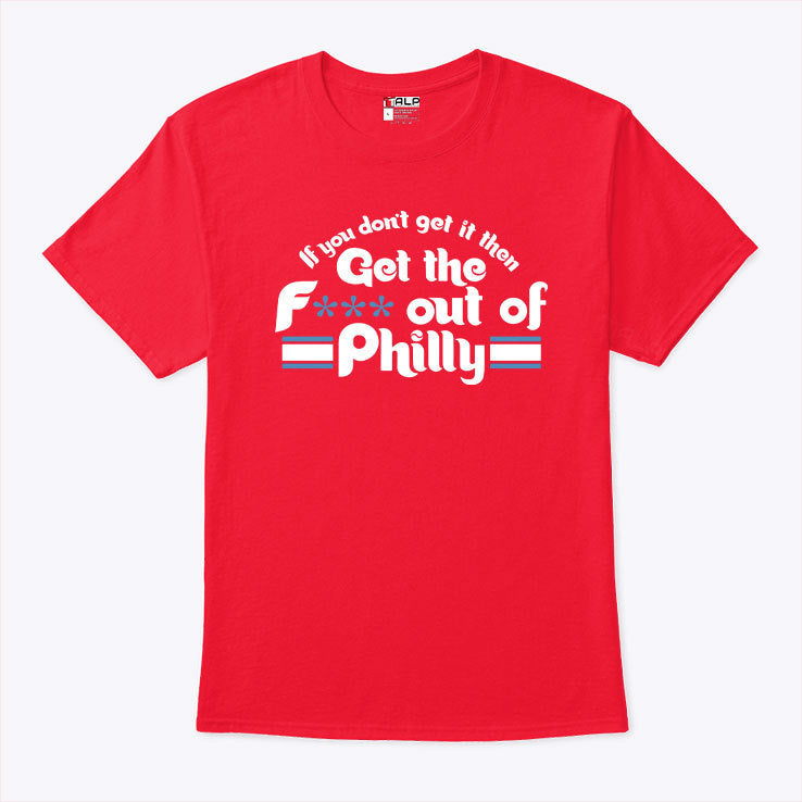 If You Don’t Get It Then Get The Fuck Out Of Philly T Shirt