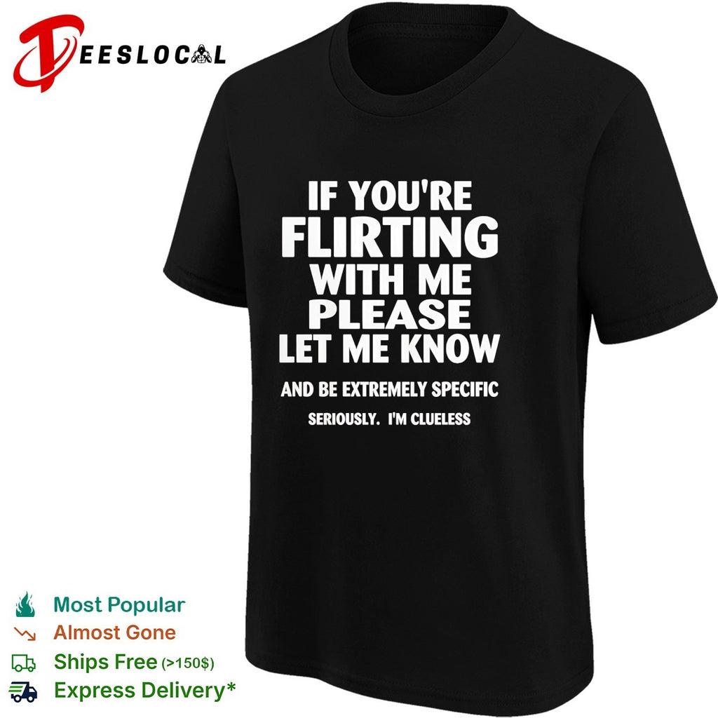 If you’re flirting with me please let me know and be extremely specific quote shirt