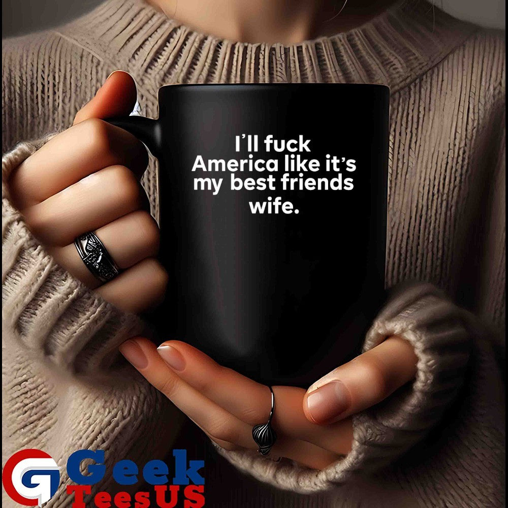 I’ll fuck America like it’s my best friends wife shirt