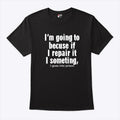 I’m Going To Becuse If I Repair It I Someting I Goes Into Prison Shirt