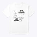 I’m Going To Krill Myself Shirt