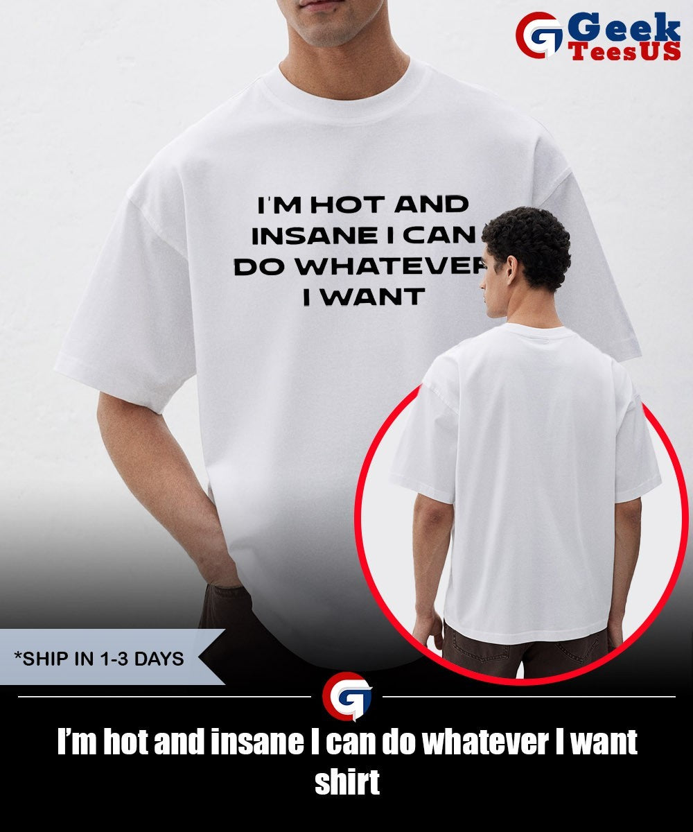 I’m hot and insane I can do whatever I want shirt