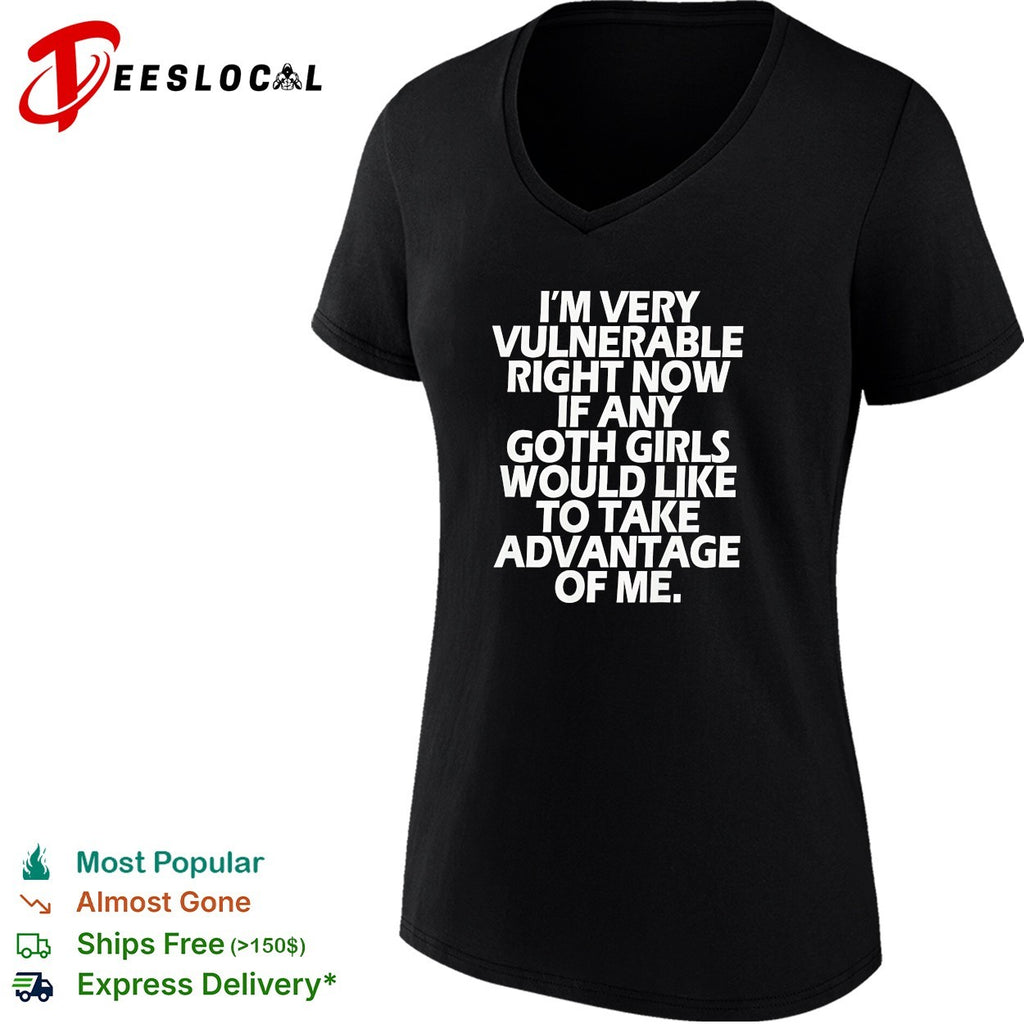 Im very vulnerable right now if any goth girls would like to take advantage shirt