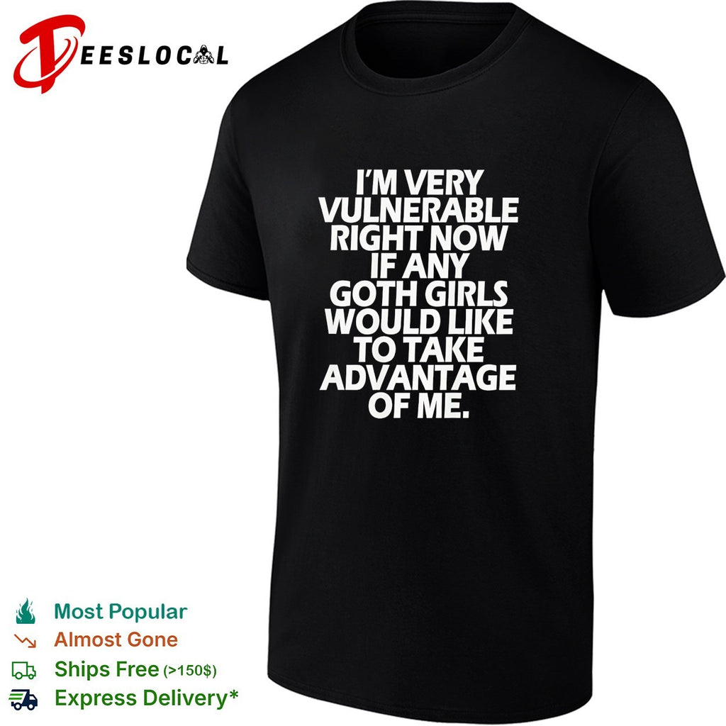 Im very vulnerable right now if any goth girls would like to take advantage shirt