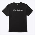 Is He Dead Yet T Shirt